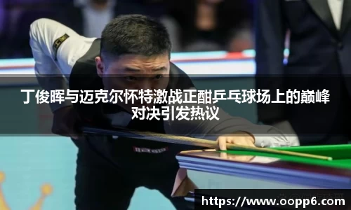 丁俊晖与迈克尔怀特激战正酣乒乓球场上的巅峰对决引发热议