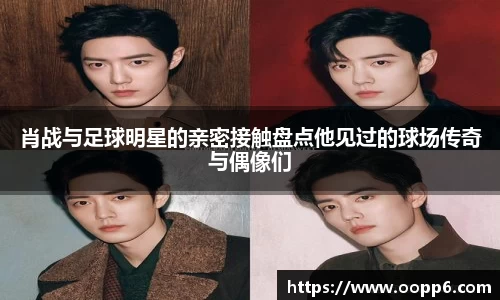 肖战与足球明星的亲密接触盘点他见过的球场传奇与偶像们