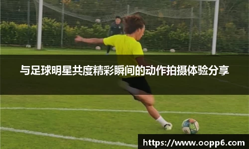与足球明星共度精彩瞬间的动作拍摄体验分享